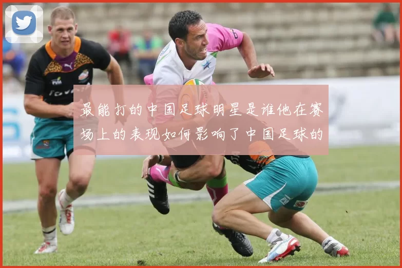 最能打的中国足球明星是谁他在赛场上的表现如何影响了中国足球的发展