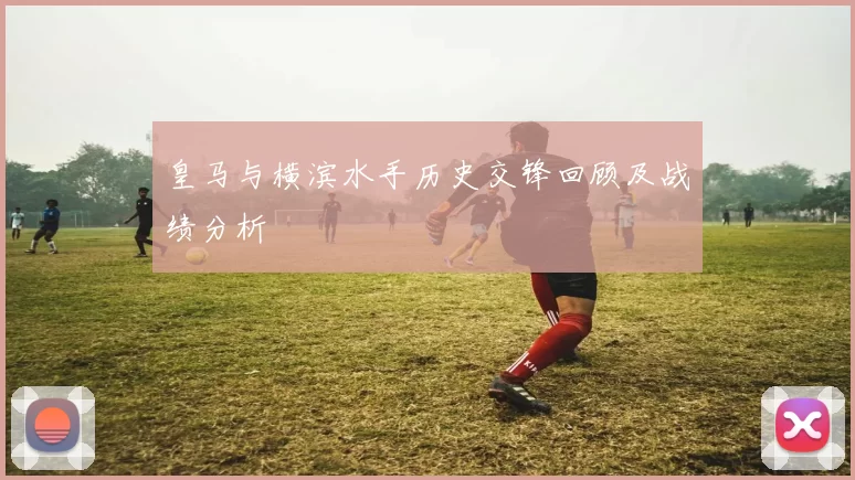 皇马与横滨水手历史交锋回顾及战绩分析