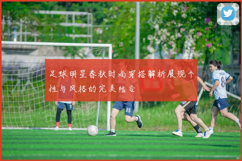 足球明星春秋时尚穿搭解析展现个性与风格的完美结合