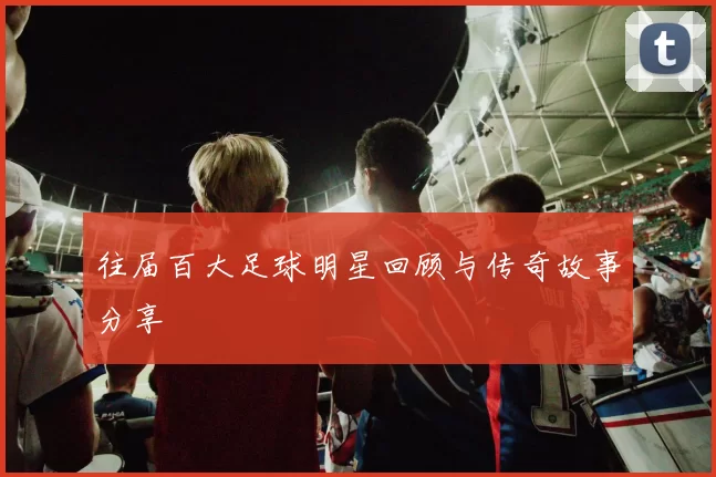 往届百大足球明星回顾与传奇故事分享
