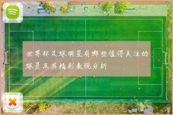 世界杯足球明星有哪些值得关注的球员及其精彩表现分析
