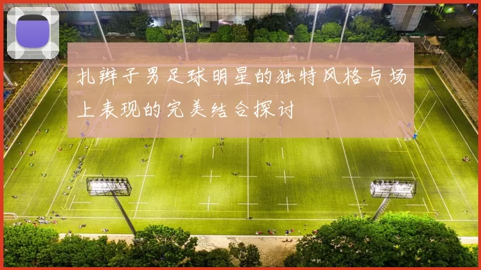扎辫子男足球明星的独特风格与场上表现的完美结合探讨