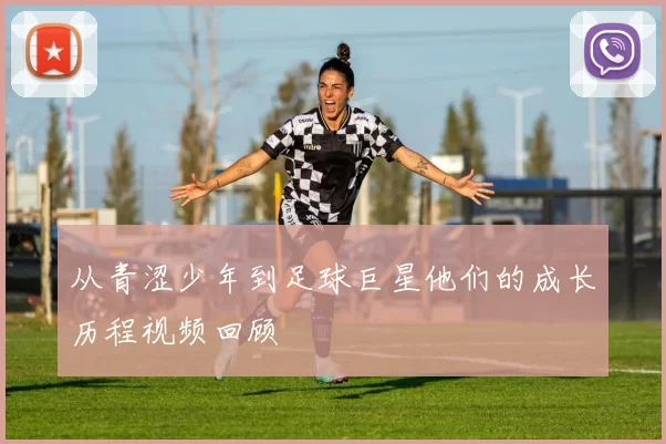 从青涩少年到足球巨星他们的成长历程视频回顾