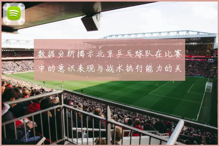 数据分析揭示北京乒乓球队在比赛中的意识表现与战术执行能力的关系