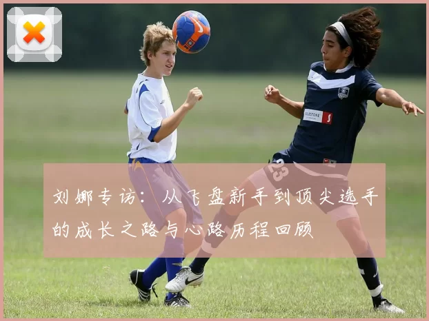 刘娜专访：从飞盘新手到顶尖选手的成长之路与心路历程回顾