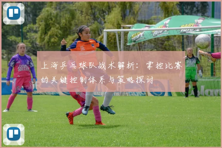 上海乒乓球队战术解析：掌控比赛的关键控制体系与策略探讨