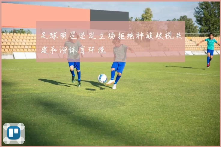 足球明星坚定立场拒绝种族歧视共建和谐体育环境