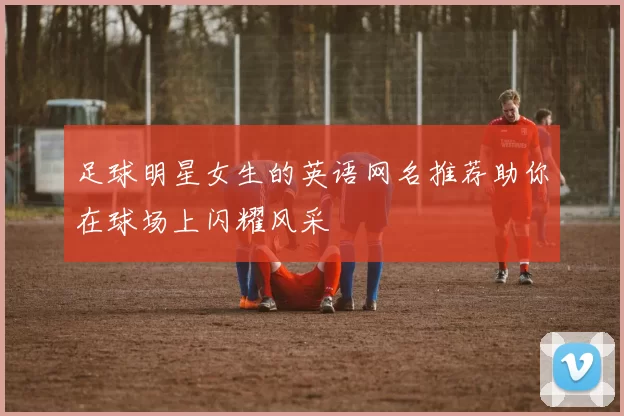 足球明星女生的英语网名推荐助你在球场上闪耀风采