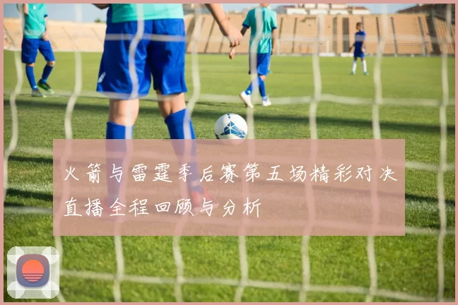 火箭与雷霆季后赛第五场精彩对决直播全程回顾与分析