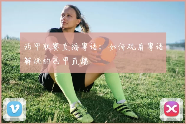 西甲联赛直播粤语：如何观看粤语解说的西甲直播