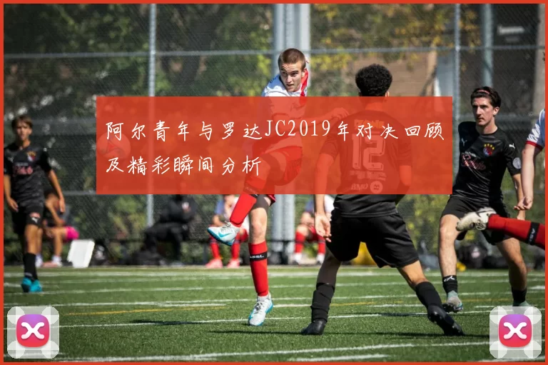 阿尔青年与罗达JC2019年对决回顾及精彩瞬间分析