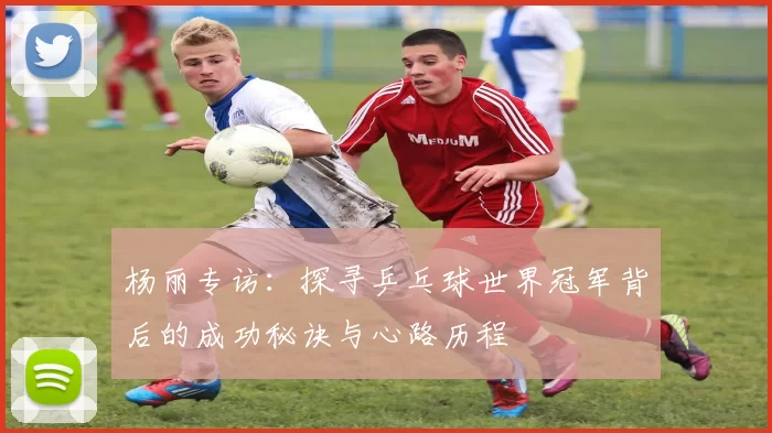 杨丽专访：探寻乒乓球世界冠军背后的成功秘诀与心路历程