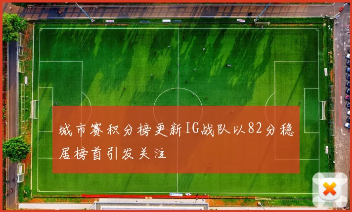 城市赛积分榜更新IG战队以82分稳居榜首引发关注
