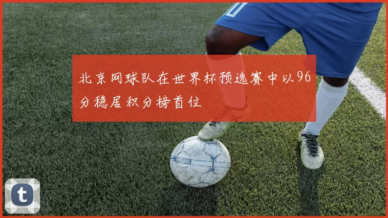 北京网球队在世界杯预选赛中以96分稳居积分榜首位
