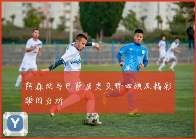 阿森纳与巴萨历史交锋回顾及精彩瞬间分析