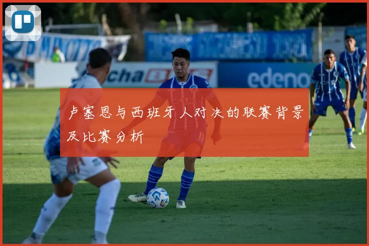 卢塞恩与西班牙人对决的联赛背景及比赛分析
