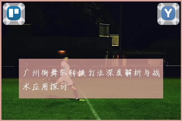 广州街舞队转换打法深度解析与战术应用探讨