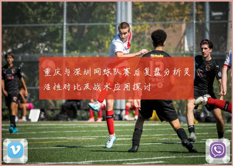 重庆与深圳网球队赛后复盘分析灵活性对比及战术应用探讨