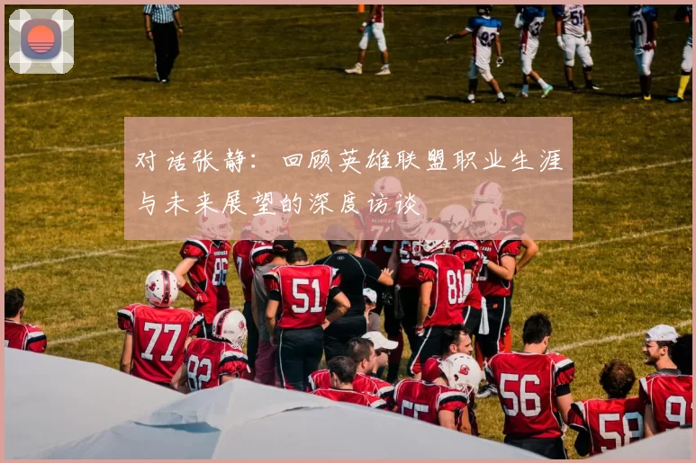 对话张静：回顾英雄联盟职业生涯与未来展望的深度访谈
