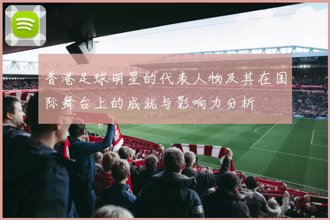香港足球明星的代表人物及其在国际舞台上的成就与影响力分析