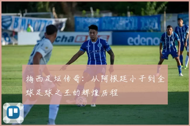 梅西足坛传奇：从阿根廷小子到全球足球之王的辉煌历程