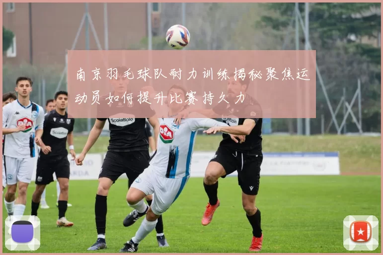 南京羽毛球队耐力训练揭秘聚焦运动员如何提升比赛持久力