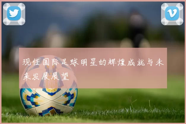 现任国际足球明星的辉煌成就与未来发展展望