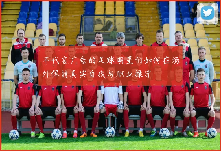 不代言广告的足球明星们如何在场外保持真实自我与职业操守