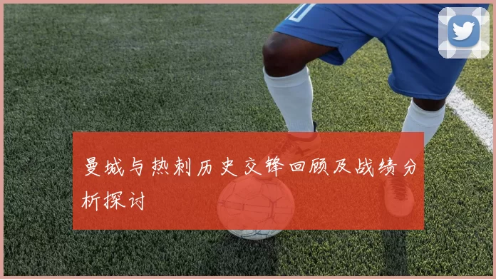 曼城与热刺历史交锋回顾及战绩分析探讨