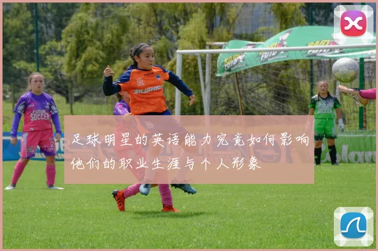 足球明星的英语能力究竟如何影响他们的职业生涯与个人形象