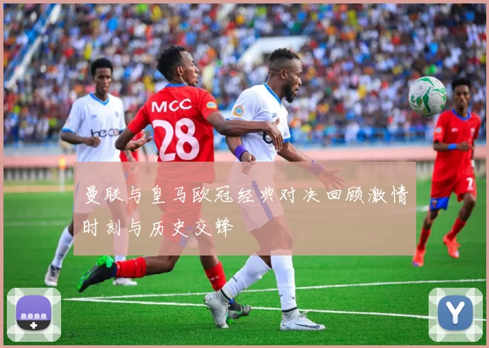 曼联与皇马欧冠经典对决回顾激情时刻与历史交锋