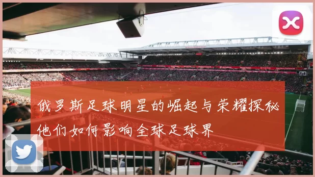 俄罗斯足球明星的崛起与荣耀探秘他们如何影响全球足球界