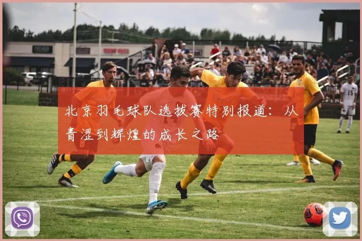 北京羽毛球队选拔赛特别报道：从青涩到辉煌的成长之路