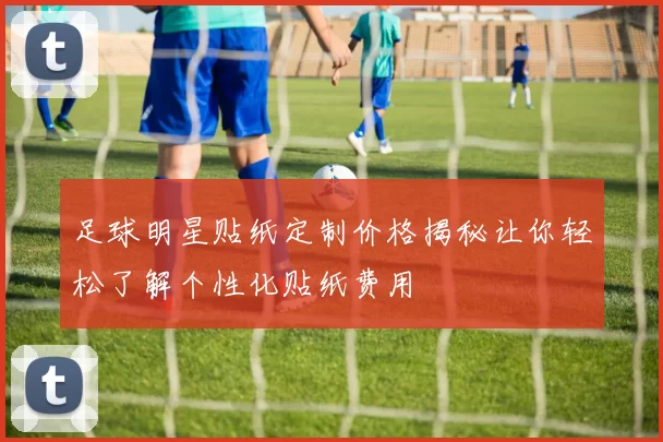 足球明星贴纸定制价格揭秘让你轻松了解个性化贴纸费用