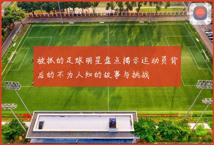 被抓的足球明星盘点揭示运动员背后的不为人知的故事与挑战