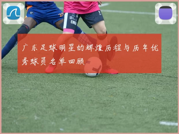 广东足球明星的辉煌历程与历年优秀球员名单回顾