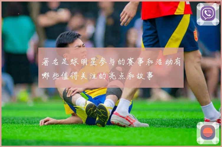 著名足球明星参与的赛事和活动有哪些值得关注的亮点和故事