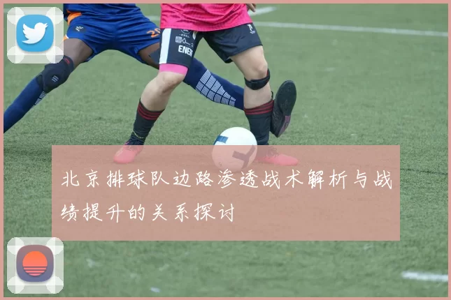 北京排球队边路渗透战术解析与战绩提升的关系探讨