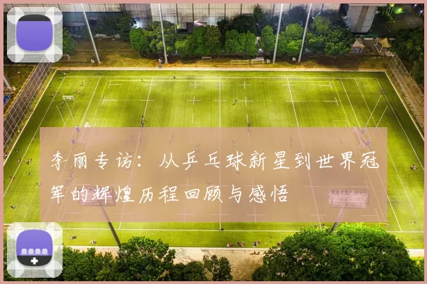 李丽专访：从乒乓球新星到世界冠军的辉煌历程回顾与感悟