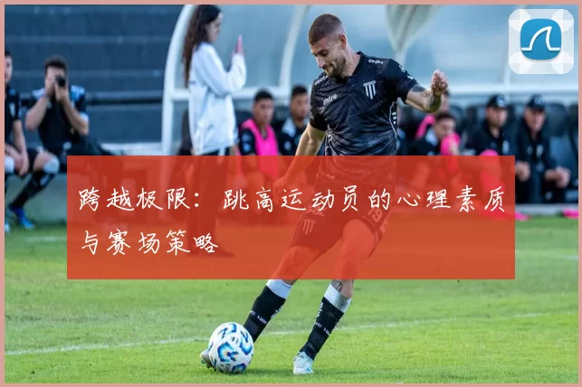 跨越极限：跳高运动员的心理素质与赛场策略