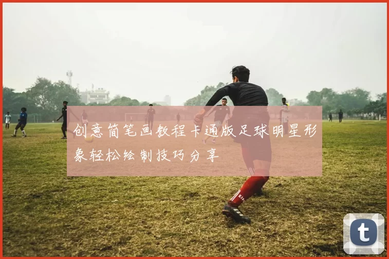 创意简笔画教程卡通版足球明星形象轻松绘制技巧分享