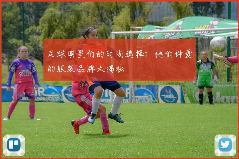足球明星们的时尚选择：他们钟爱的服装品牌大揭秘