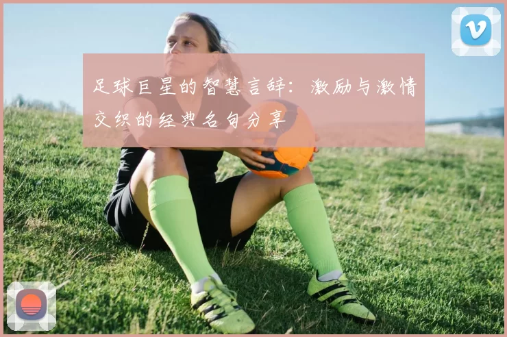 足球巨星的智慧言辞：激励与激情交织的经典名句分享