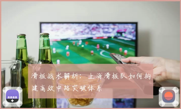 滑板战术解析：上海滑板队如何构建高效中路突破体系