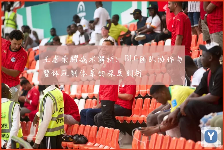 王者荣耀战术解析：BLG团队协作与整体压制体系的深度剖析