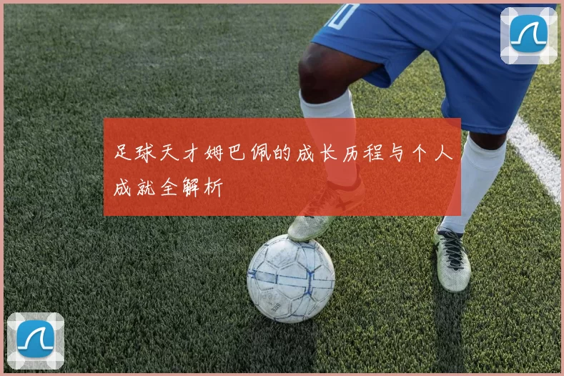 足球天才姆巴佩的成长历程与个人成就全解析