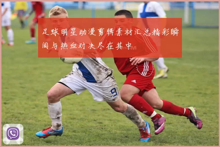 足球明星动漫剪辑素材汇总精彩瞬间与热血对决尽在其中