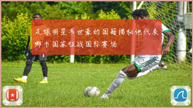 足球明星韦世豪的国籍揭秘他代表哪个国家征战国际赛场