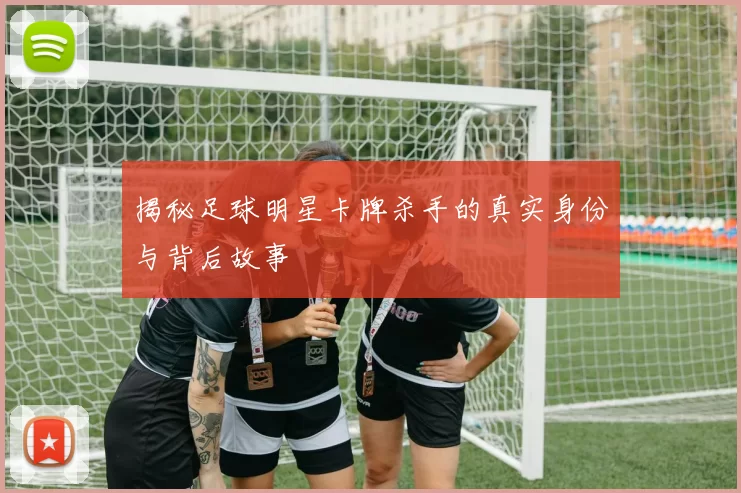 揭秘足球明星卡牌杀手的真实身份与背后故事