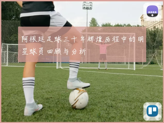 阿根廷足球三十年辉煌历程中的明星球员回顾与分析